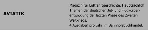 AVIATIK Magazin fr Luftfahrtgeschichte. Hauptschlich Themen der deutschen Jet- und Flugkrper-entwicklung der letzten Phase des Zweiten Weltkriegs.4 Ausgaben pro Jahr im Bahnhofsbuchhandel.